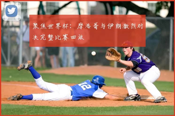 聚焦世界杯:摩洛哥与伊朗激烈对决完整比赛回放
