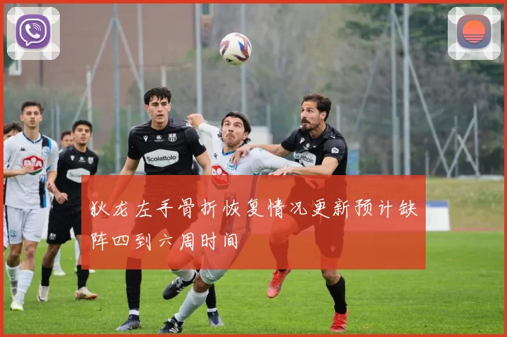 狄龙左手骨折恢复情况更新预计缺阵四到六周时间