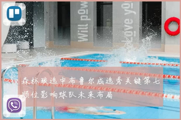 森林狼选中布鲁尔成选秀关键第七顺位影响球队未来布局