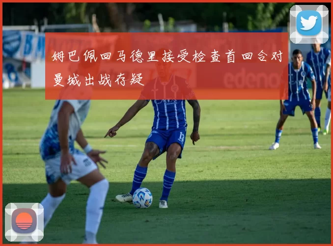 姆巴佩回马德里接受检查首回合对曼城出战存疑