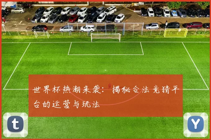 世界杯热潮来袭:揭秘合法竞猜平台的运营与玩法