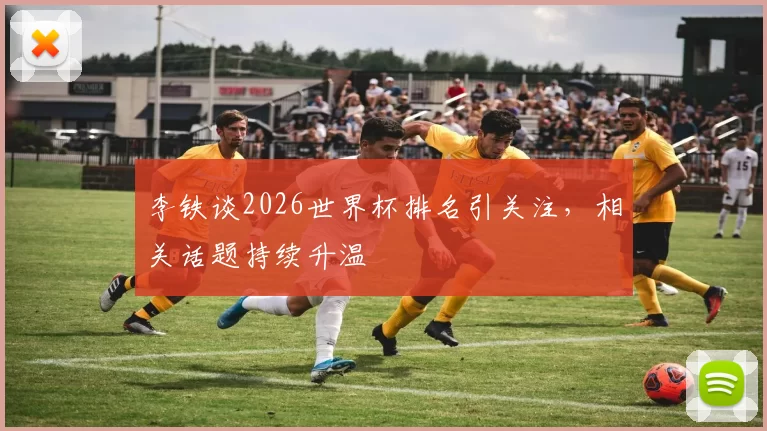 李铁谈2026世界杯排名引关注,相关话题持续升温