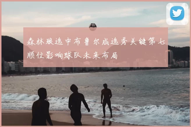 森林狼选中布鲁尔成选秀关键第七顺位影响球队未来布局