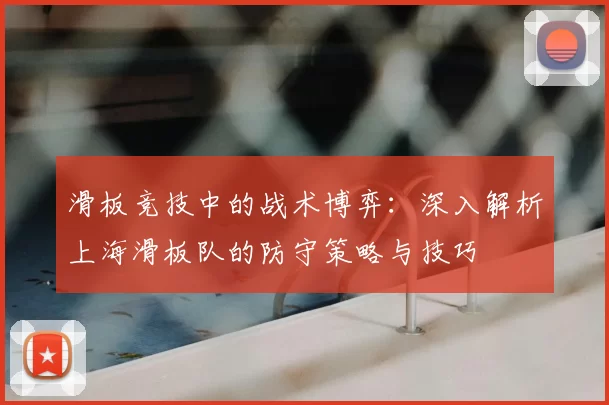 滑板竞技中的战术博弈：深入解析上海滑板队的防守策略与技巧
