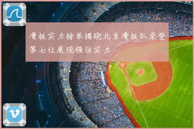 滑板实力榜单揭晓北京滑板队荣登第七位展现强劲实力