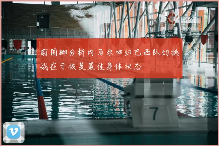 前国脚分析内马尔回归巴西队的挑战在于恢复最佳身体状态