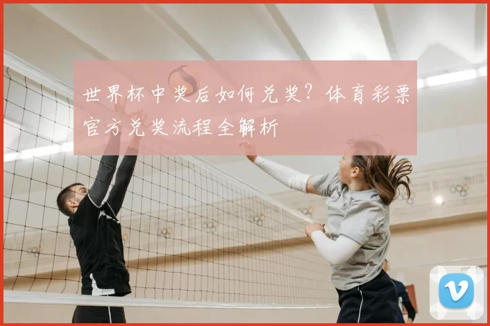世界杯中奖后如何兑奖?体育彩票官方兑奖流程全解析