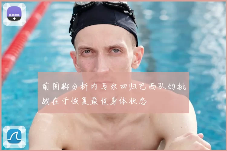 前国脚分析内马尔回归巴西队的挑战在于恢复最佳身体状态